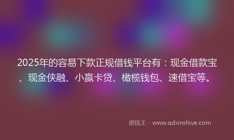 2025年的容易下款正规借钱平台有：现金借款宝、现金侠融、小赢卡贷、橄榄钱包、速借宝等。