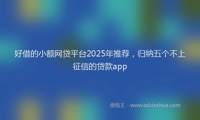 好借的小额网贷平台2025年推荐，归纳五个不上征信的贷款app