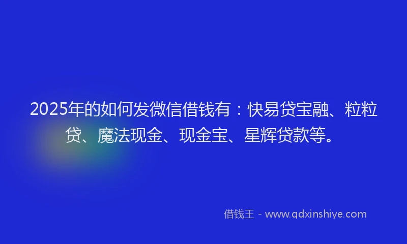 2025年的如何发微信借钱有：快易贷宝融、粒粒贷、魔法现金、现金宝、星辉贷款等。