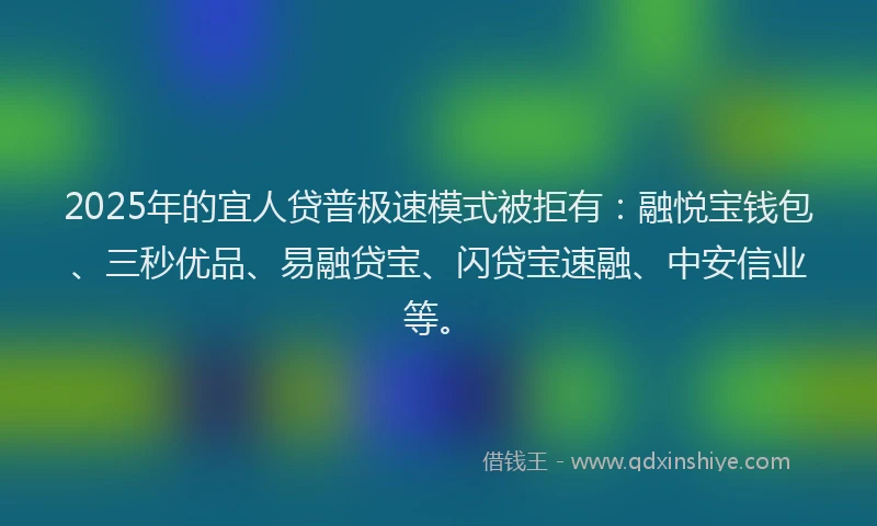 2025年的宜人贷普极速模式被拒有：融悦宝钱包、三秒优品、易融贷宝、闪贷宝速融、中安信业等。