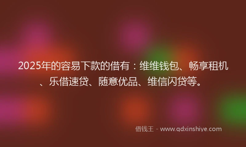 2025年的容易下款的借有：维维钱包、畅享租机、乐借速贷、随意优品、维信闪贷等。