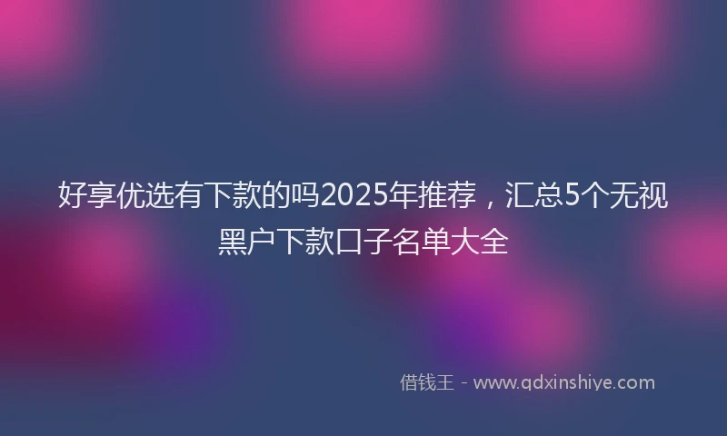好享优选有下款的吗2025年推荐，汇总5个无视黑户下款口子名单大全