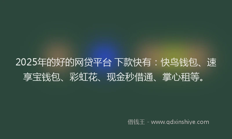 2025年的好的网贷平台 下款快有：快鸟钱包、速享宝钱包、彩虹花、现金秒借通、掌心租等。
