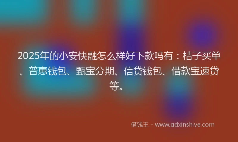 2025年的小安快融怎么样好下款吗有：桔子买单、普惠钱包、甄宝分期、信贷钱包、借款宝速贷等。