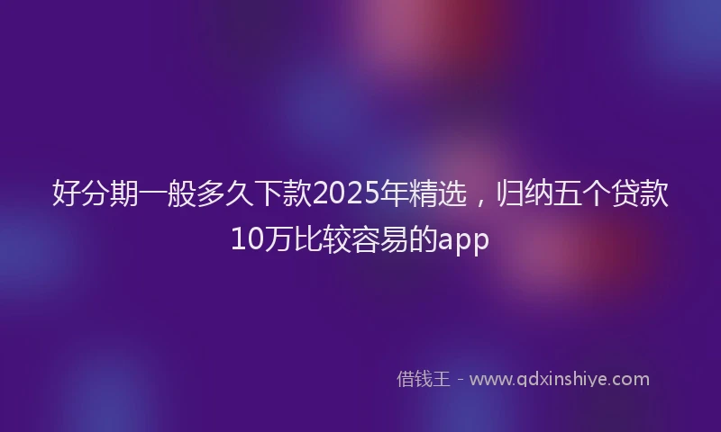 好分期一般多久下款2025年精选，归纳五个贷款10万比较容易的app