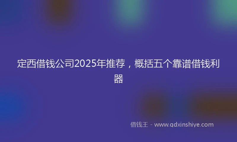 定西借钱公司2025年推荐，概括五个靠谱借钱利器