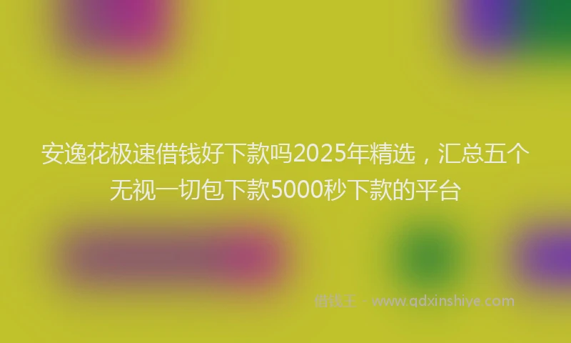 安逸花极速借钱好下款吗2025年精选，汇总五个无视一切包下款5000秒下款的平台