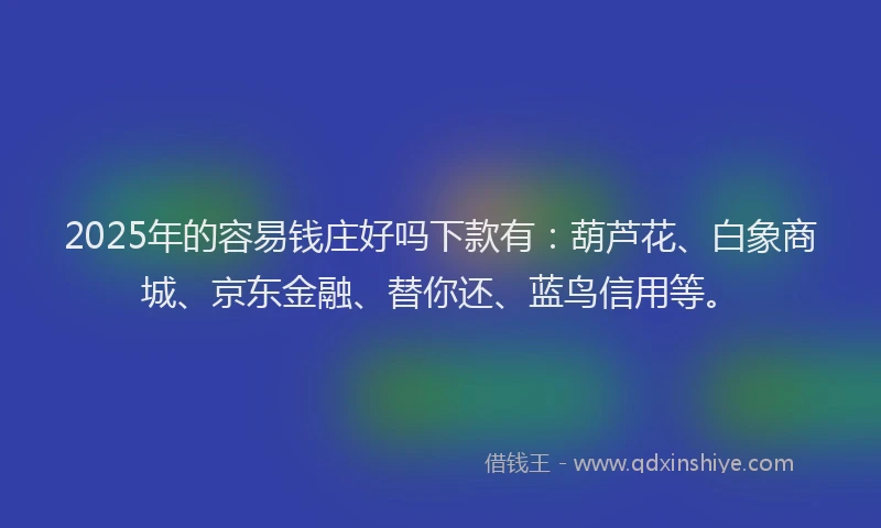 2025年的容易钱庄好吗下款有：葫芦花、白象商城、京东金融、替你还、蓝鸟信用等。