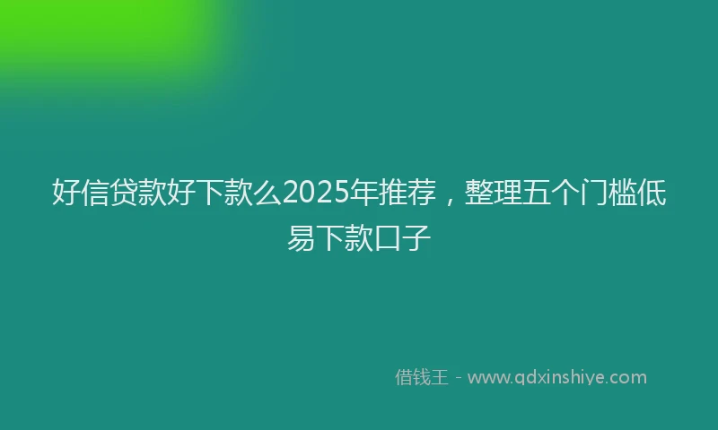 好信贷款好下款么2025年推荐，整理五个门槛低易下款口子