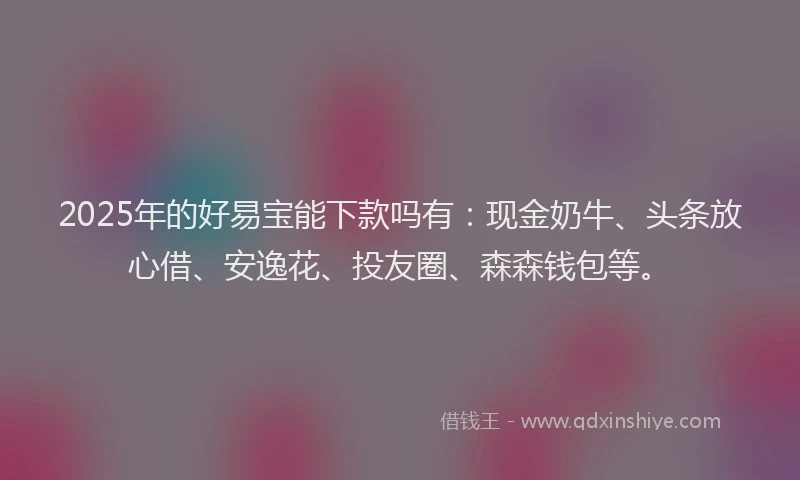 2025年的好易宝能下款吗有：现金奶牛、头条放心借、安逸花、投友圈、森森钱包等。