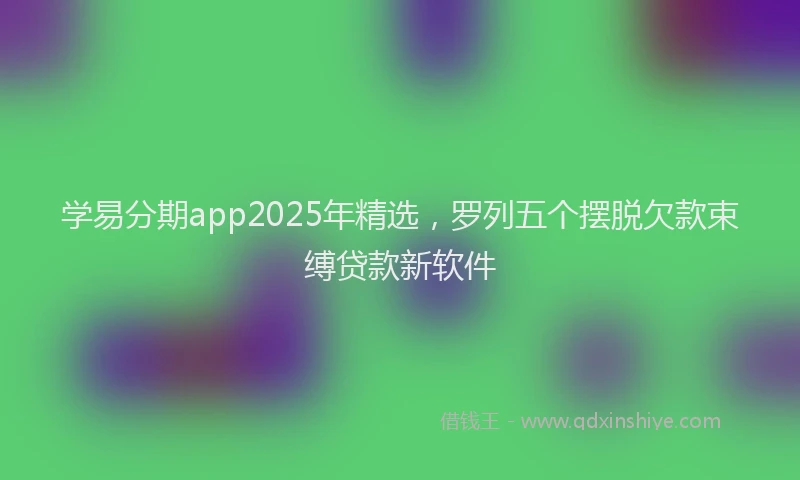 学易分期app2025年精选，罗列五个摆脱欠款束缚贷款新软件