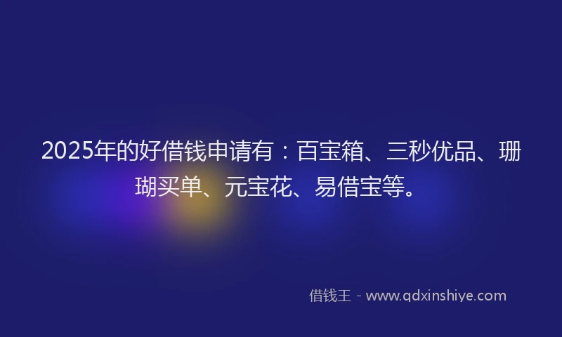 2025年的好借钱申请有：百宝箱、三秒优品、珊瑚买单、元宝花、易借宝等。