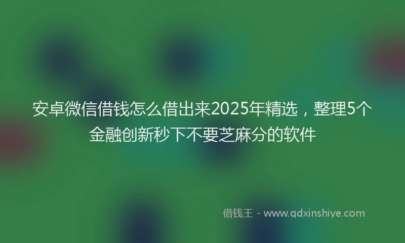 安卓微信借钱怎么借出来2025年精选，整理5个金融创新秒下不要芝麻分的软件