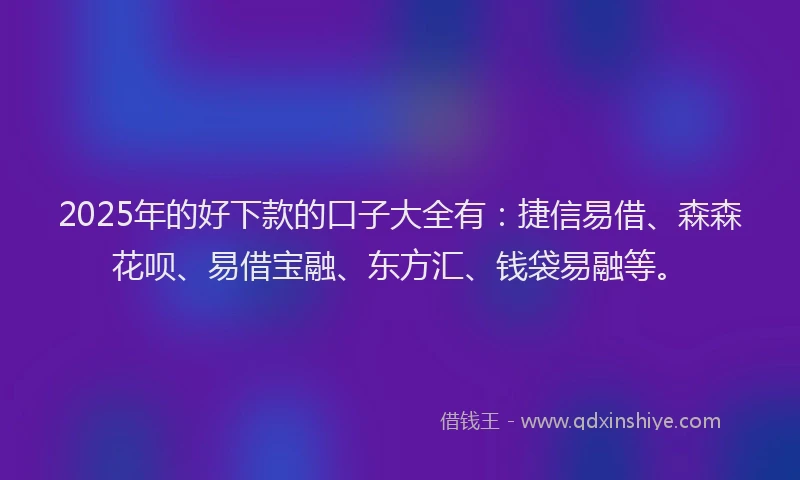 2025年的好下款的口子大全有：捷信易借、森森花呗、易借宝融、东方汇、钱袋易融等。