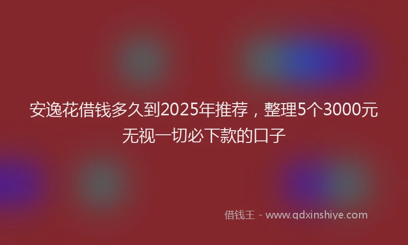安逸花借钱多久到2025年推荐，整理5个3000元无视一切必下款的口子