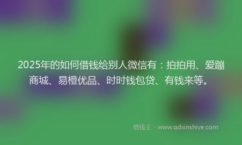 2025年的如何借钱给别人微信有：拍拍用、爱蹦商城、易橙优品、时时钱包贷、有钱来等。