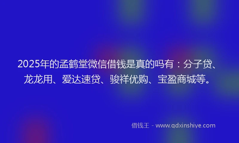 2025年的孟鹤堂微信借钱是真的吗有：分子贷、龙龙用、爱达速贷、骏祥优购、宝盈商城等。