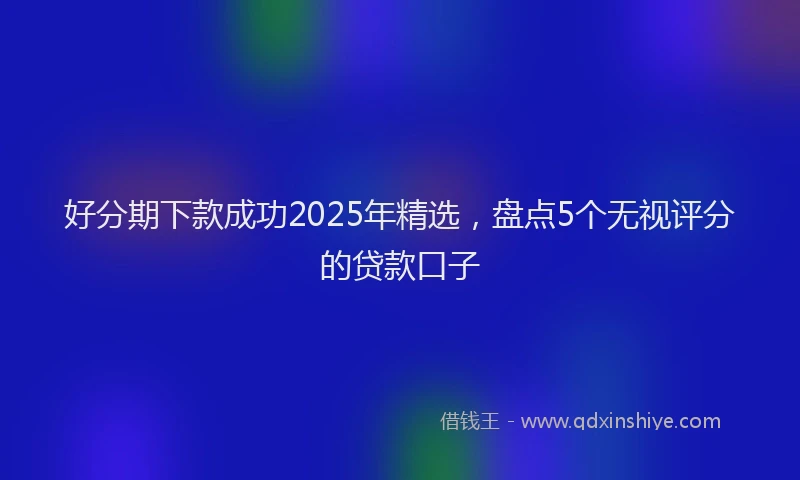 好分期下款成功2025年精选，盘点5个无视评分的贷款口子