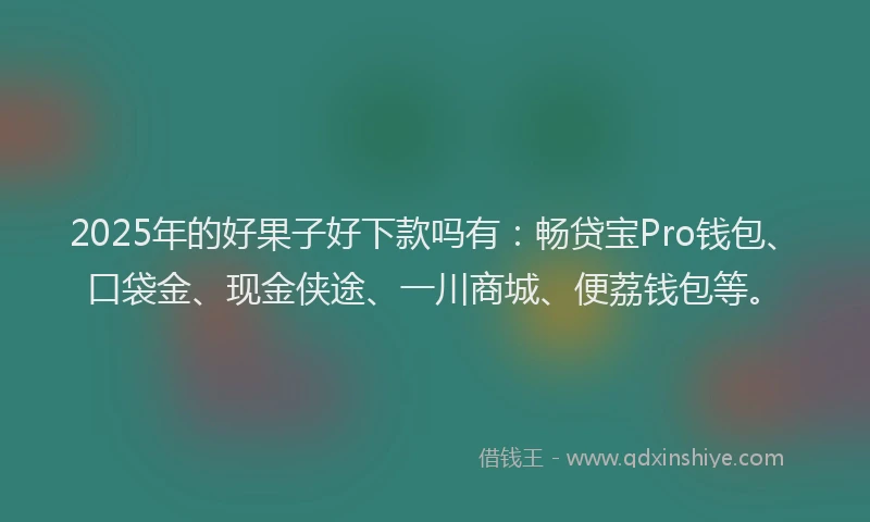 2025年的好果子好下款吗有：畅贷宝Pro钱包、口袋金、现金侠途、一川商城、便荔钱包等。