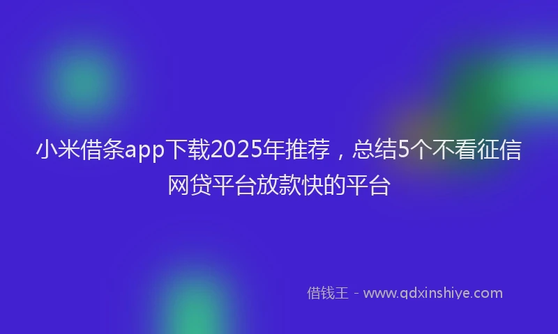 小米借条app下载2025年推荐，总结5个不看征信网贷平台放款快的平台