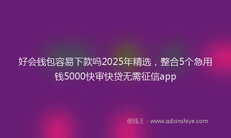 好会钱包容易下款吗2025年精选，整合5个急用钱5000快审快贷无需征信app