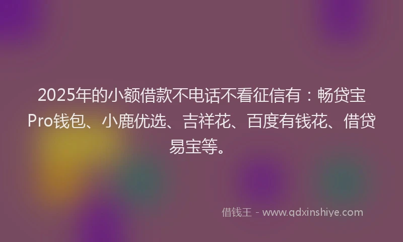 2025年的小额借款不电话不看征信有:畅贷宝Pro钱包、小鹿优选、吉祥花、百度有钱花、借贷易宝等。