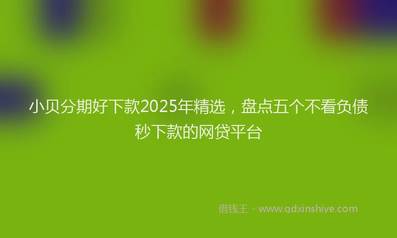 小贝分期好下款2025年精选，盘点五个不看负债秒下款的网贷平台