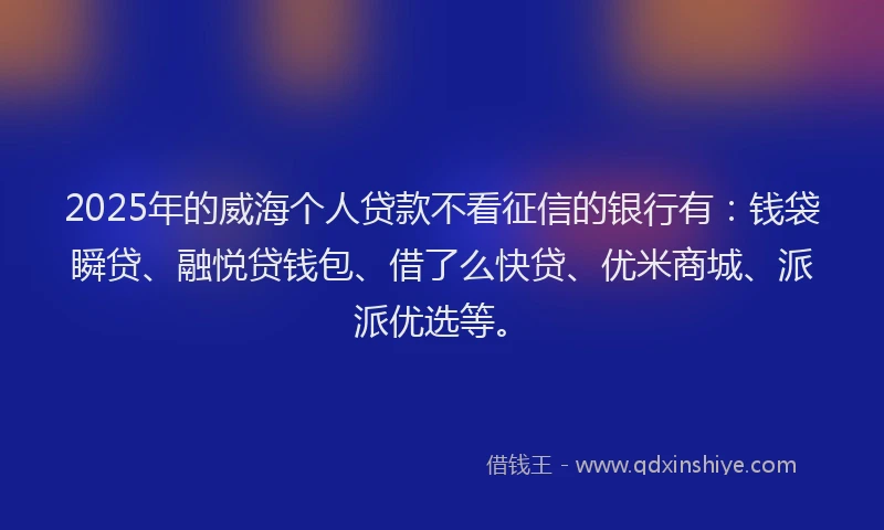 2025年的威海个人贷款不看征信的银行有：钱袋瞬贷、融悦贷钱包、借了么快贷、优米商城、派派优选等。