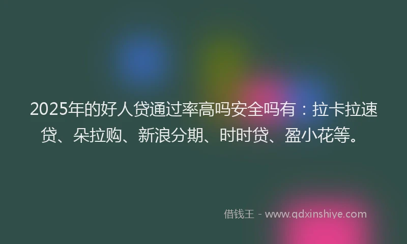 2025年的好人贷通过率高吗安全吗有：拉卡拉速贷、朵拉购、新浪分期、时时贷、盈小花等。