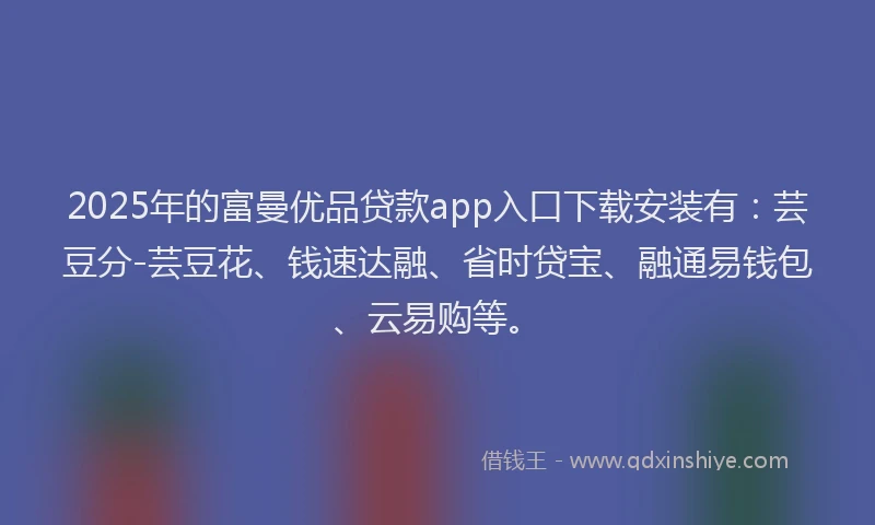2025年的富曼优品贷款app入口下载安装有：芸豆分-芸豆花、钱速达融、省时贷宝、融通易钱包、云易购等。