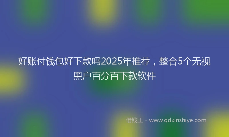 好账付钱包好下款吗2025年推荐，整合5个无视黑户百分百下款软件