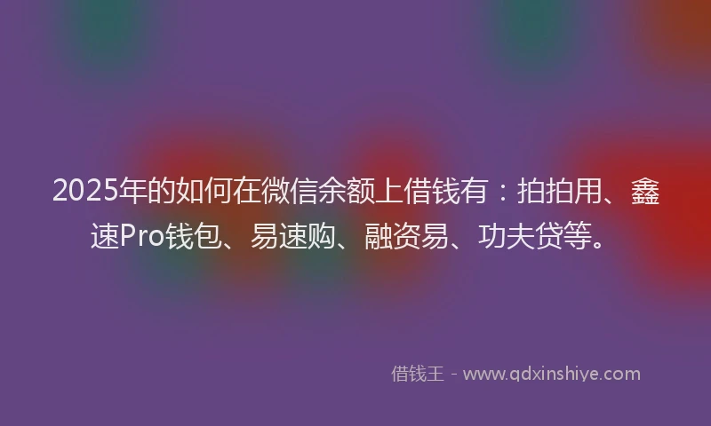 2025年的如何在微信余额上借钱有：拍拍用、鑫速Pro钱包、易速购、融资易、功夫贷等。