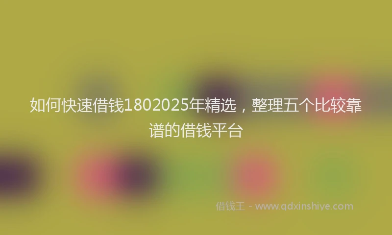 如何快速借钱1802025年精选，整理五个比较靠谱的借钱平台