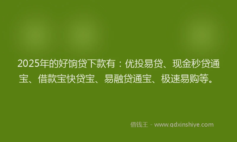 2025年的好饷贷下款有：优投易贷、现金秒贷通宝、借款宝快贷宝、易融贷通宝、极速易购等。