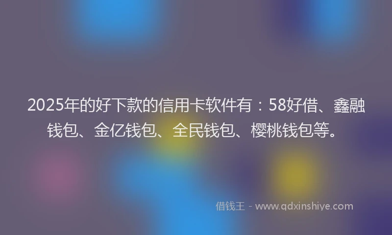 2025年的好下款的信用卡软件有：58好借、鑫融钱包、金亿钱包、全民钱包、樱桃钱包等。