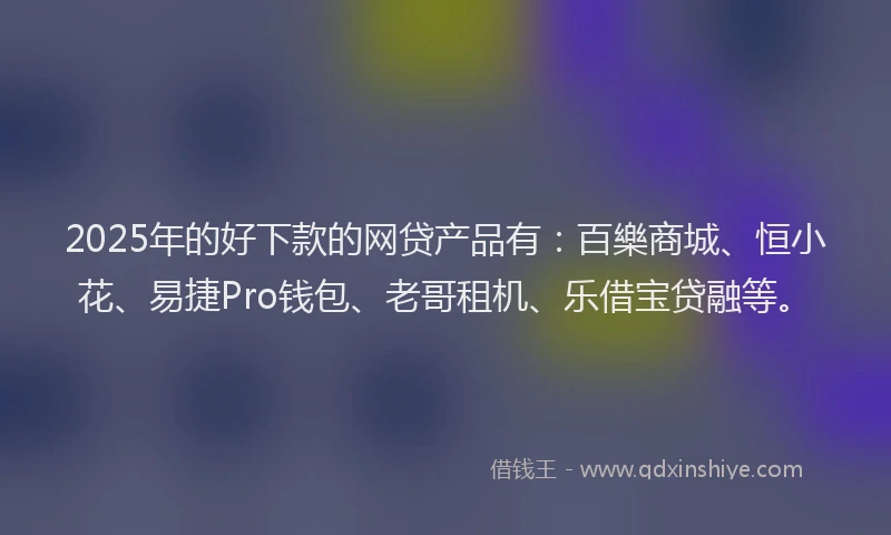 2025年的好下款的网贷产品有：百樂商城、恒小花、易捷Pro钱包、老哥租机、乐借宝贷融等。