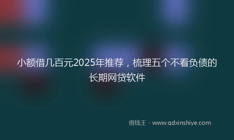 小额借几百元2025年推荐，梳理五个不看负债的长期网贷软件