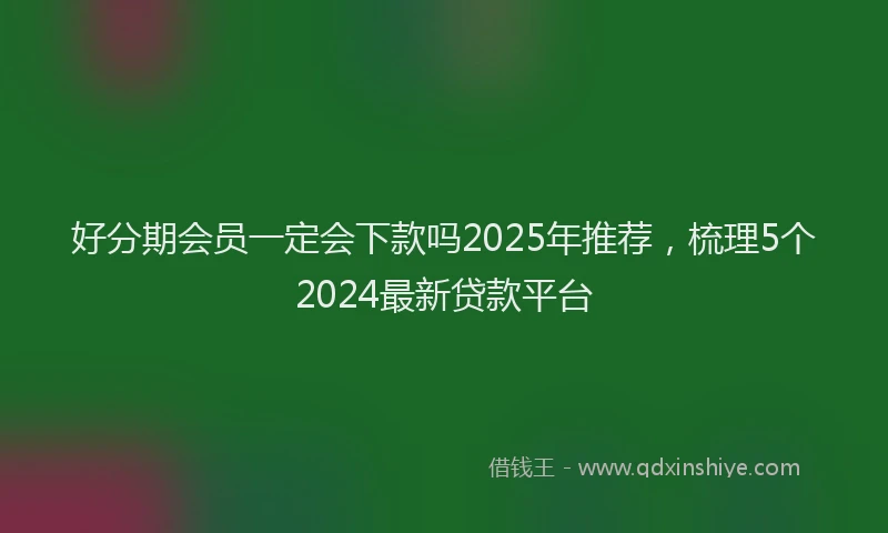 好分期会员一定会下款吗2025年推荐，梳理5个2024最新贷款平台