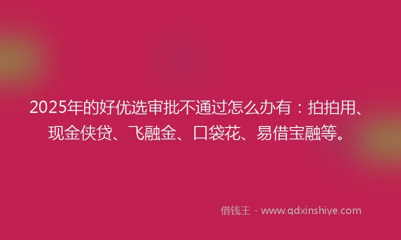 2025年的好优选审批不通过怎么办有：拍拍用、现金侠贷、飞融金、口袋花、易借宝融等。