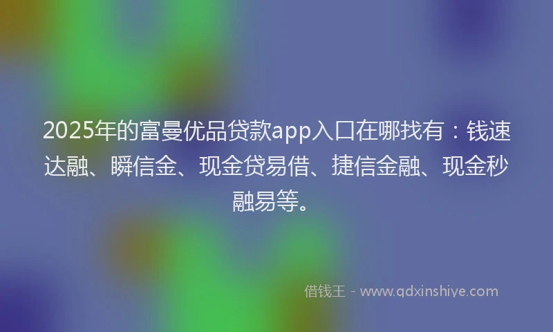 2025年的富曼优品贷款app入口在哪找有：钱速达融、瞬信金、现金贷易借、捷信金融、现金秒融易等。