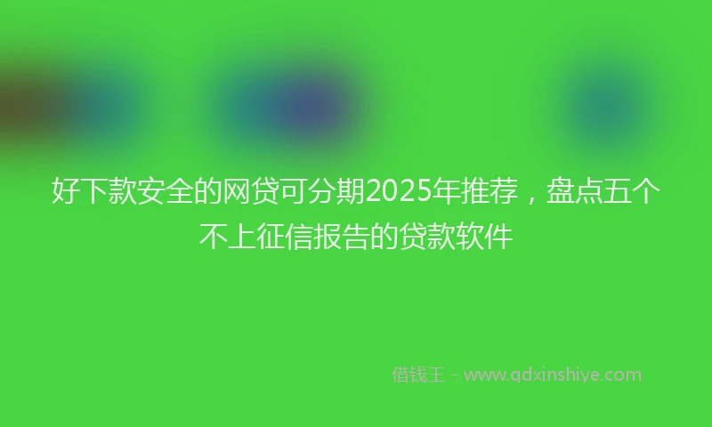 好下款安全的网贷可分期2025年推荐，盘点五个不上征信报告的贷款软件
