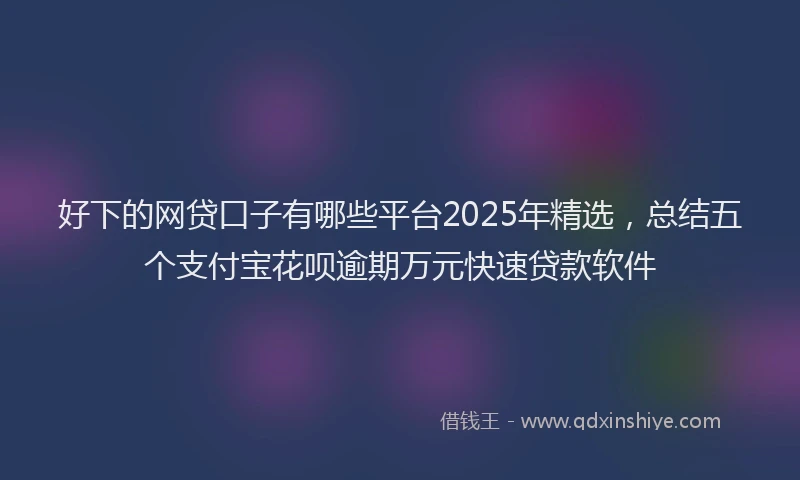 好下的网贷口子有哪些平台2025年精选，总结五个支付宝花呗逾期万元快速贷款软件