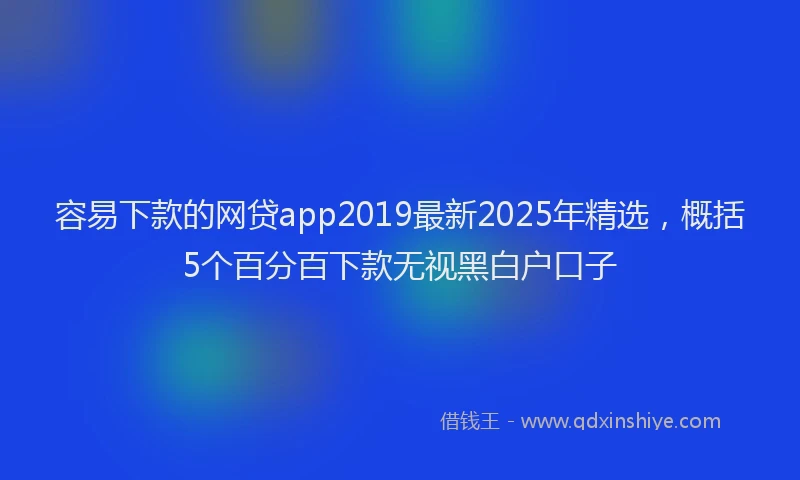 容易下款的网贷app2019最新2025年精选，概括5个百分百下款无视黑白户口子