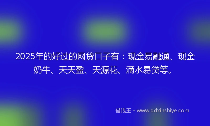 2025年的好过的网贷口子有：现金易融通、现金奶牛、天天盈、天源花、滴水易贷等。