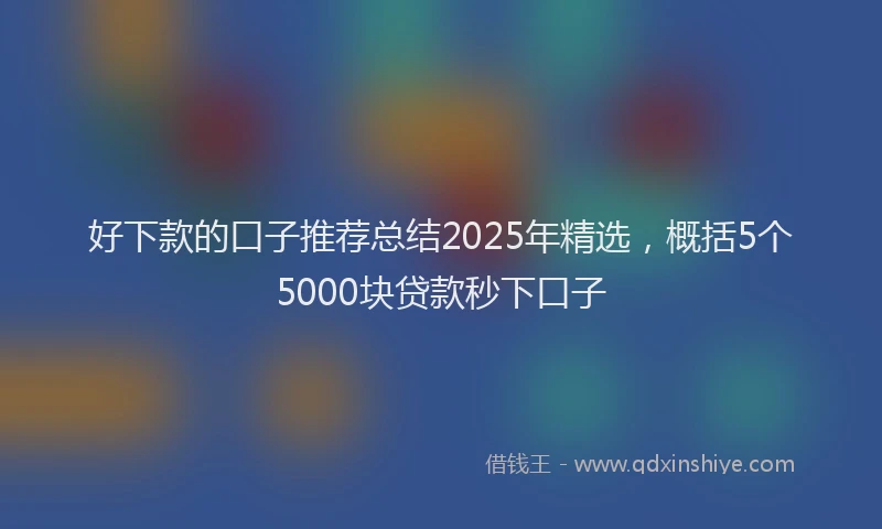 好下款的口子推荐总结2025年精选，概括5个5000块贷款秒下口子