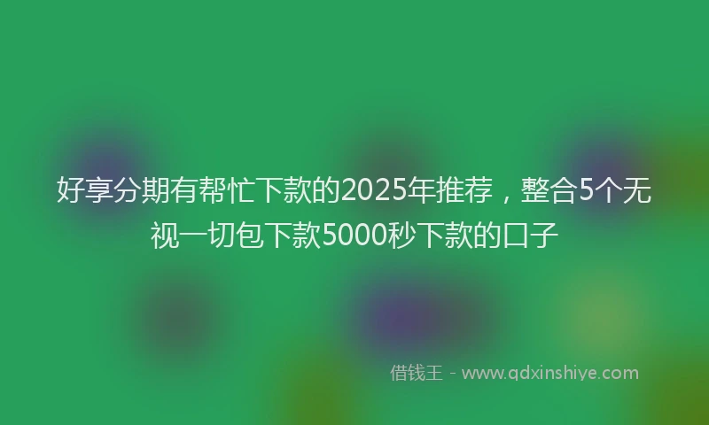 好享分期有帮忙下款的2025年推荐，整合5个无视一切包下款5000秒下款的口子