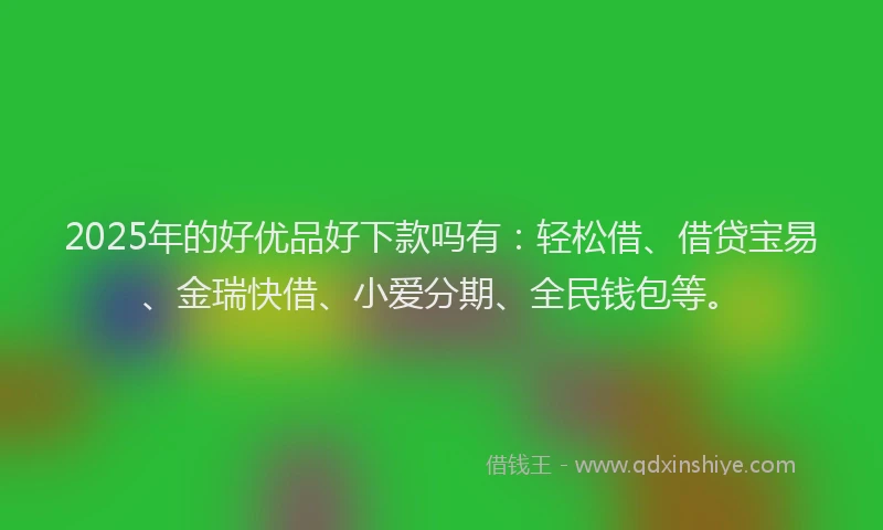 2025年的好优品好下款吗有：轻松借、借贷宝易、金瑞快借、小爱分期、全民钱包等。