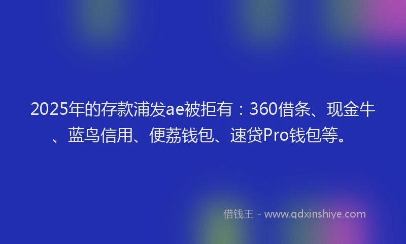2025年的存款浦发ae被拒有：360借条、现金牛、蓝鸟信用、便荔钱包、速贷Pro钱包等。