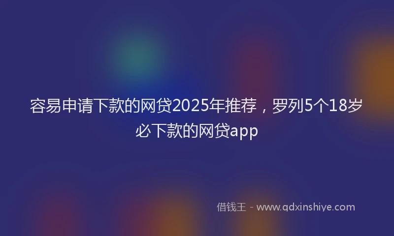 容易申请下款的网贷2025年推荐，罗列5个18岁必下款的网贷app