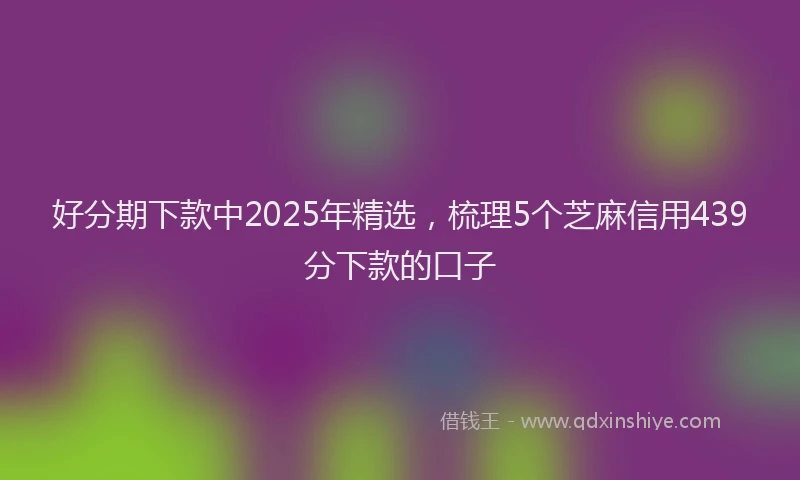 好分期下款中2025年精选，梳理5个芝麻信用439分下款的口子